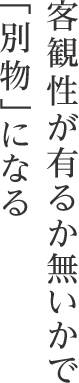 客観性が有るか無いかで「別物」になる