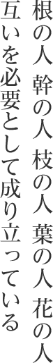 根の人幹の人枝の人葉の人花の人互いを必要として成り立っている