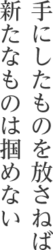 手にしたものを放さねば新たなものは掴めない