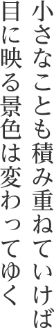 小さなことも積み重ねていけば目に映る景色は変わってゆく