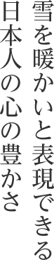 雪を暖かいと表現できる日本人の心の豊かさ