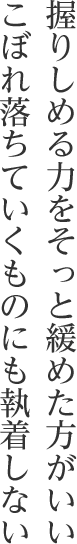 握りしめる力をそっと緩めた方がいいこぼれ落ちていくものにも執着しない