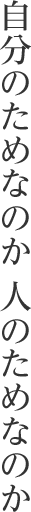 自分のためなのか　人のためなのか