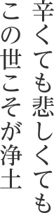 辛くても悲しくても　この世こそが浄土